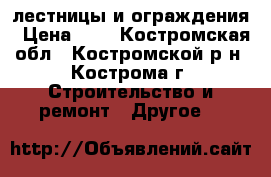 лестницы и ограждения › Цена ­ 1 - Костромская обл., Костромской р-н, Кострома г. Строительство и ремонт » Другое   